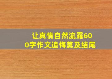 让真情自然流露600字作文追悔莫及结尾