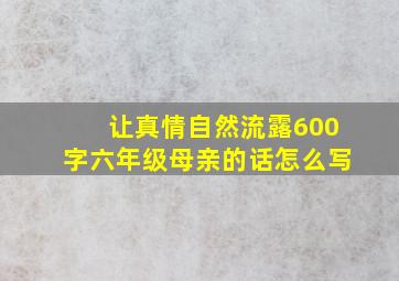 让真情自然流露600字六年级母亲的话怎么写