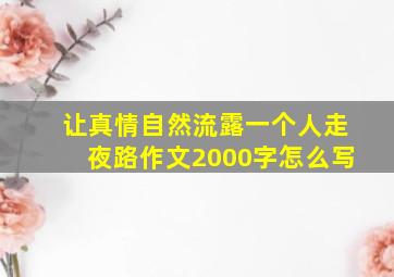 让真情自然流露一个人走夜路作文2000字怎么写