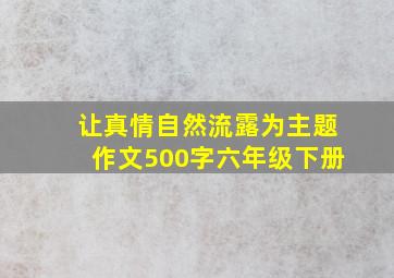 让真情自然流露为主题作文500字六年级下册