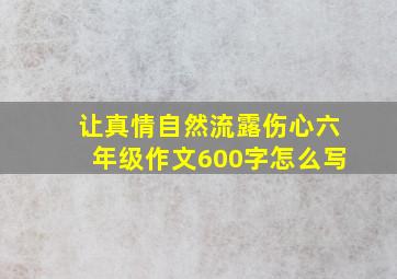 让真情自然流露伤心六年级作文600字怎么写