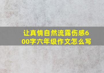 让真情自然流露伤感600字六年级作文怎么写