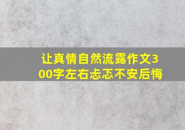 让真情自然流露作文300字左右忐忑不安后悔