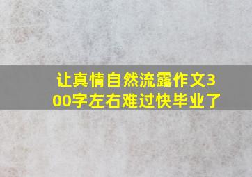 让真情自然流露作文300字左右难过快毕业了