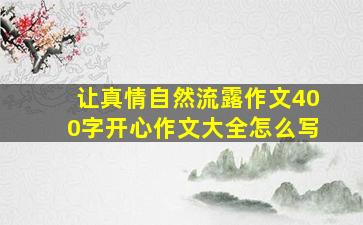 让真情自然流露作文400字开心作文大全怎么写