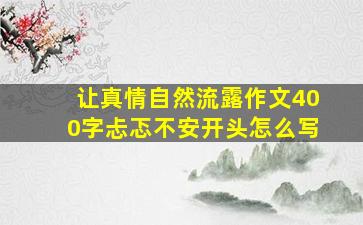 让真情自然流露作文400字忐忑不安开头怎么写