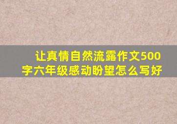 让真情自然流露作文500字六年级感动盼望怎么写好