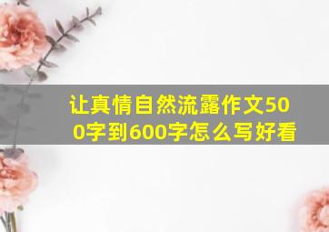 让真情自然流露作文500字到600字怎么写好看