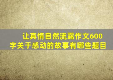 让真情自然流露作文600字关于感动的故事有哪些题目