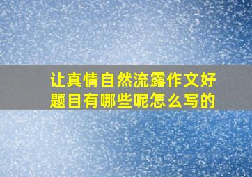 让真情自然流露作文好题目有哪些呢怎么写的