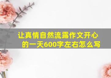 让真情自然流露作文开心的一天600字左右怎么写