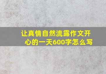 让真情自然流露作文开心的一天600字怎么写