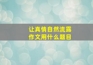 让真情自然流露作文用什么题目