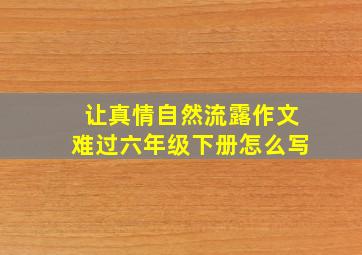 让真情自然流露作文难过六年级下册怎么写