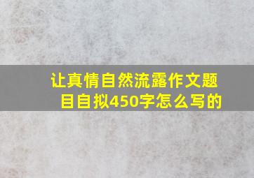 让真情自然流露作文题目自拟450字怎么写的