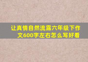 让真情自然流露六年级下作文600字左右怎么写好看