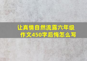 让真情自然流露六年级作文450字后悔怎么写