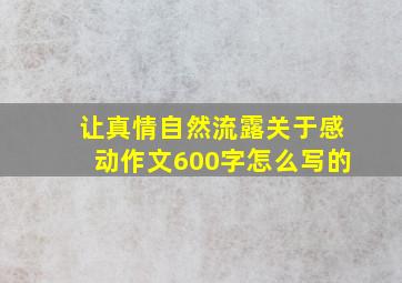 让真情自然流露关于感动作文600字怎么写的