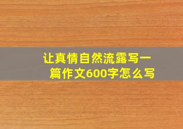 让真情自然流露写一篇作文600字怎么写