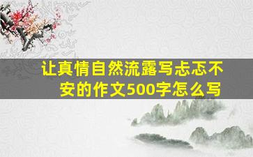 让真情自然流露写忐忑不安的作文500字怎么写