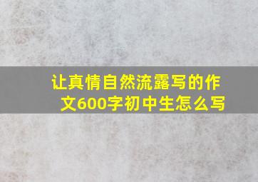 让真情自然流露写的作文600字初中生怎么写