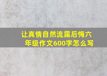 让真情自然流露后悔六年级作文600字怎么写