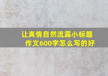 让真情自然流露小标题作文600字怎么写的好