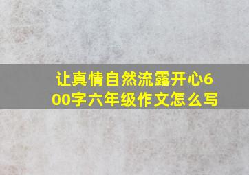 让真情自然流露开心600字六年级作文怎么写