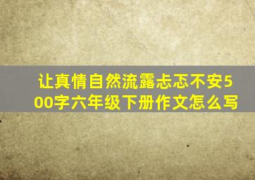 让真情自然流露忐忑不安500字六年级下册作文怎么写