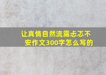 让真情自然流露忐忑不安作文300字怎么写的