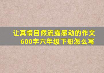 让真情自然流露感动的作文600字六年级下册怎么写