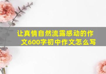 让真情自然流露感动的作文600字初中作文怎么写