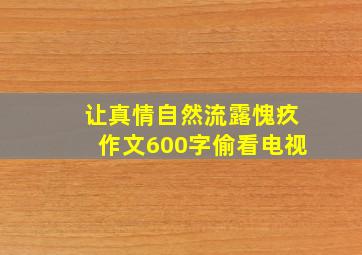 让真情自然流露愧疚作文600字偷看电视