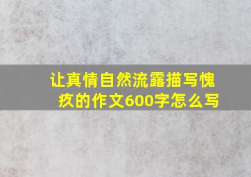 让真情自然流露描写愧疚的作文600字怎么写