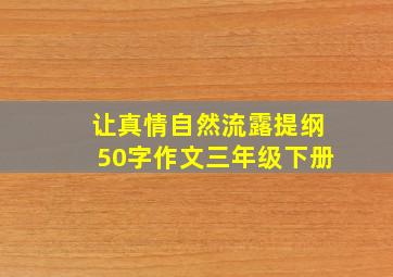 让真情自然流露提纲50字作文三年级下册