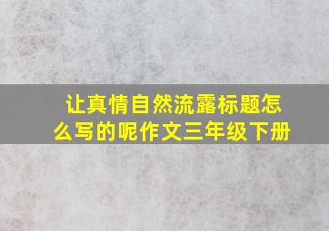 让真情自然流露标题怎么写的呢作文三年级下册