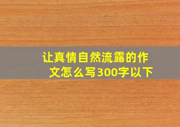 让真情自然流露的作文怎么写300字以下