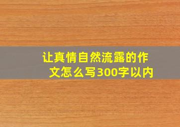 让真情自然流露的作文怎么写300字以内