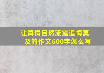 让真情自然流露追悔莫及的作文600字怎么写