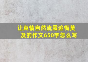 让真情自然流露追悔莫及的作文650字怎么写