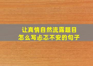 让真情自然流露题目怎么写忐忑不安的句子