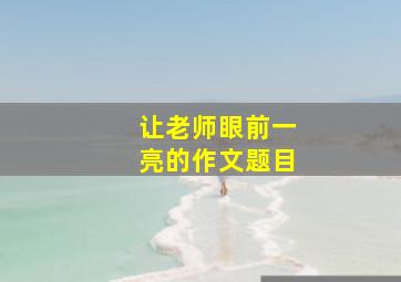 让老师眼前一亮的作文题目