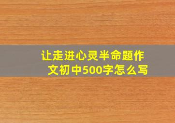 让走进心灵半命题作文初中500字怎么写