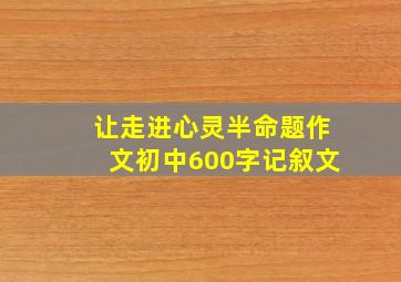 让走进心灵半命题作文初中600字记叙文