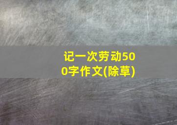 记一次劳动500字作文(除草)