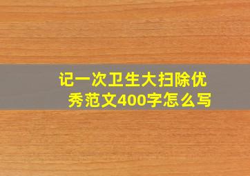 记一次卫生大扫除优秀范文400字怎么写