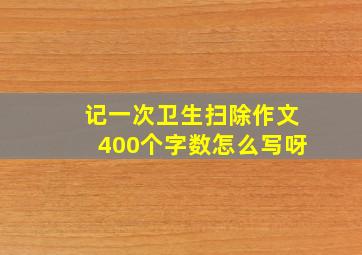 记一次卫生扫除作文400个字数怎么写呀