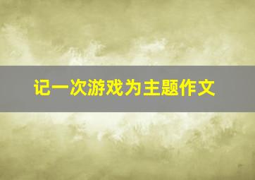 记一次游戏为主题作文