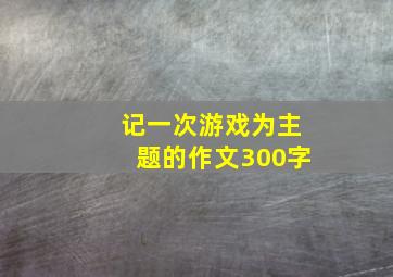 记一次游戏为主题的作文300字