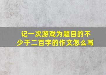 记一次游戏为题目的不少于二百字的作文怎么写